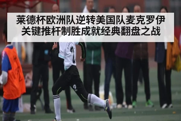 莱德杯欧洲队逆转美国队麦克罗伊关键推杆制胜成就经典翻盘之战